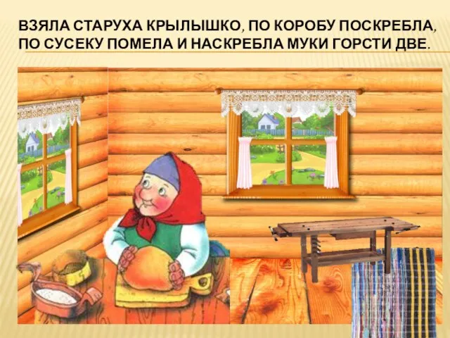 Взяла старуха крылышко, по коробу поскребла, по сусеку помела и наскребла муки горсти две.