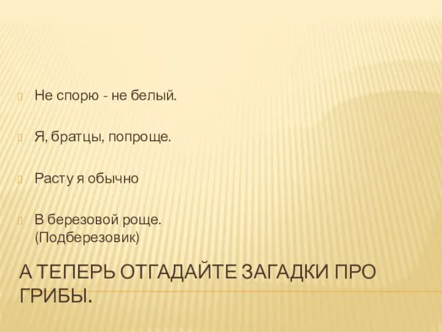 А теперь отгадайте загадки про грибы. Не спорю - не белый. Я,