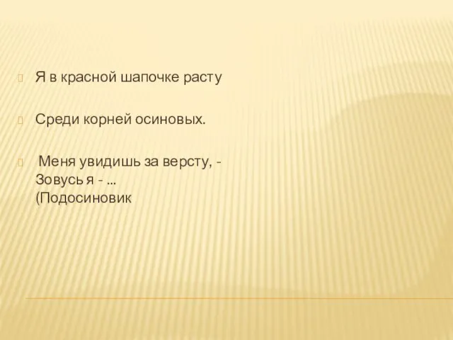 Я в красной шапочке расту Среди корней осиновых. Меня увидишь за версту,