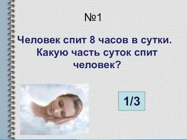 №1 Человек спит 8 часов в сутки. Какую часть суток спит человек? 1/3