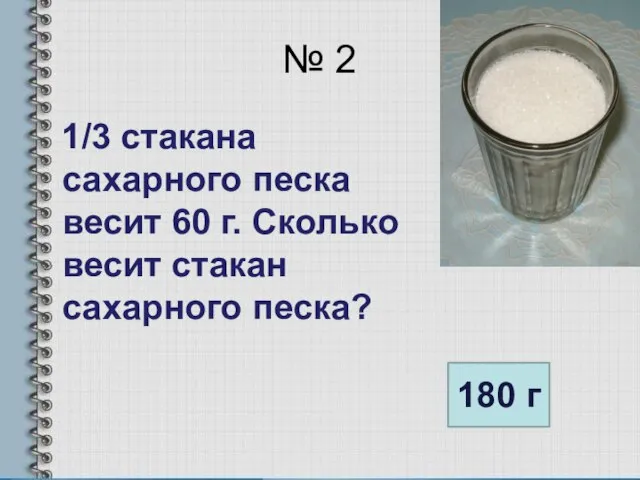 № 2 1/3 стакана сахарного песка весит 60 г. Сколько весит стакан сахарного песка? 180 г