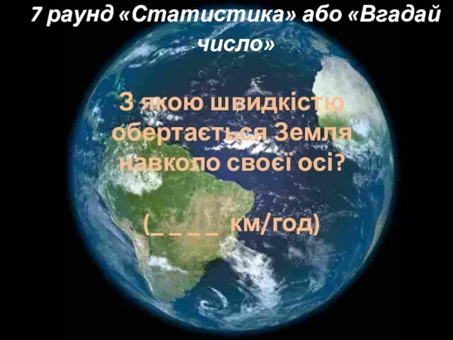 7 раунд «Статистика» або «Вгадай число» З якою швидкістю обертається Земля навколо