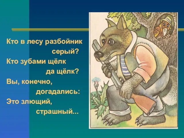 Кто в лесу разбойник серый? Кто зубами щёлк да щёлк? Вы, конечно, догадались: Это злющий, страшный...