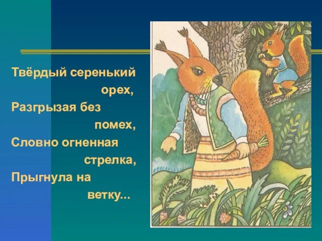 Твёрдый серенький орех, Разгрызая без помех, Словно огненная стрелка, Прыгнула на ветку...