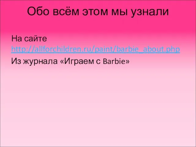 Обо всём этом мы узнали На сайте http://allforchildren.ru/paint/barbie_about.php Из журнала «Играем с Barbie»