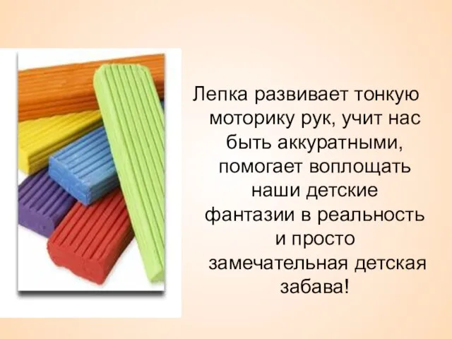 Лепка развивает тонкую моторику рук, учит нас быть аккуратными, помогает воплощать наши