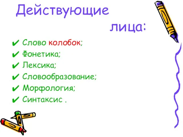 Действующие лица: Слово колобок; Фонетика; Лексика; Словообразование; Морфология; Синтаксис .