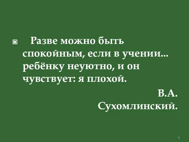 Разве можно быть спокойным, если в учении... ребёнку неуютно, и он чувствует: я плохой. В.А.Сухомлинский.