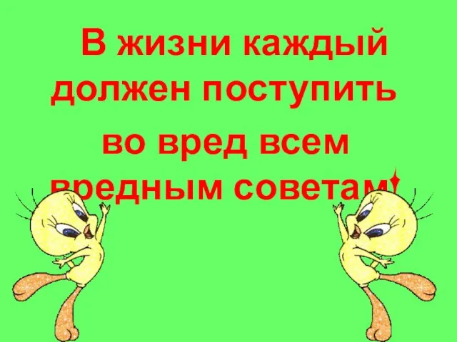 В жизни каждый должен поступить во вред всем вредным советам!