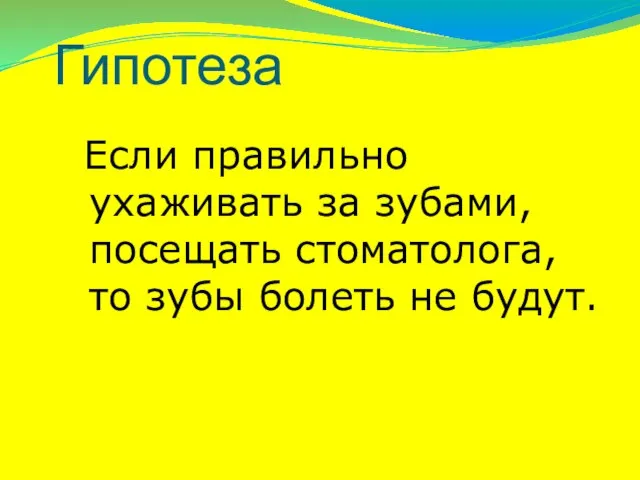 Гипотеза Если правильно ухаживать за зубами, посещать стоматолога, то зубы болеть не будут.