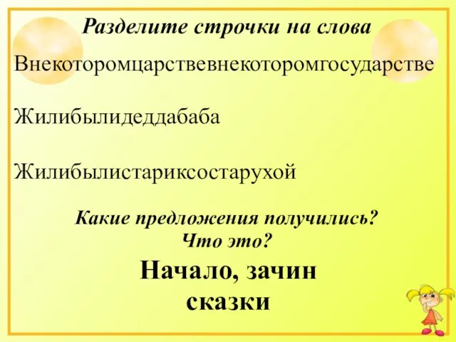 Внекоторомцарствевнекоторомгосударстве Жилибылидеддабаба Жилибылистариксостарухой Разделите строчки на слова Какие предложения получились? Что это? Начало, зачин сказки