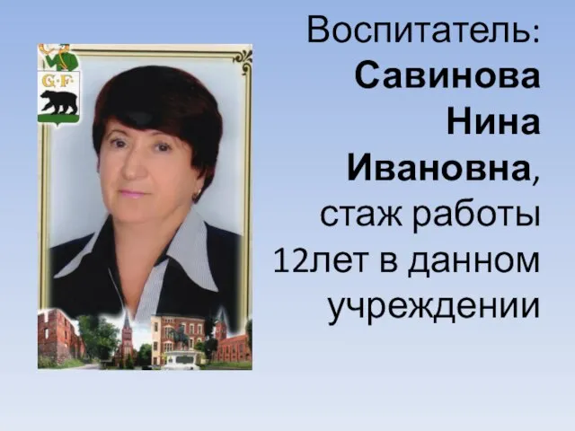 Воспитатель: Савинова Нина Ивановна, стаж работы 12лет в данном учреждении