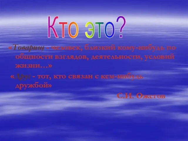 «Товарищ - человек, близкий кому-нибудь по общности взглядов, деятельности, условий жизни…» «Друг