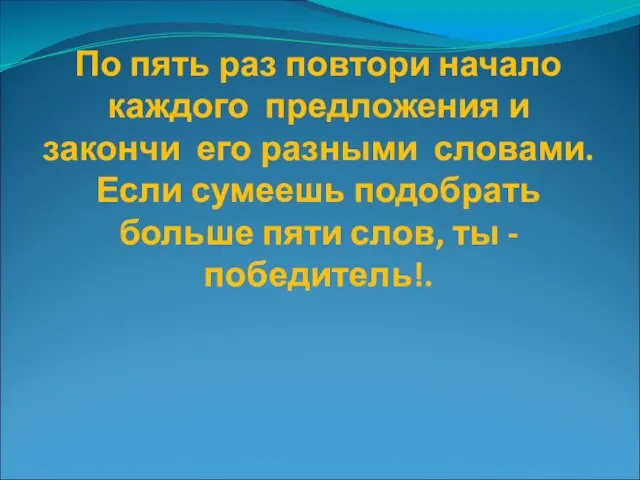 По пять раз повтори начало каждого предложения и закончи его разными словами.