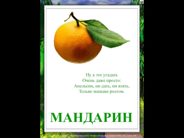 МАНДАРИН Ну а это угадать Очень даже просто: Апельсин, ни дать, ни взять, Только меньше ростом.