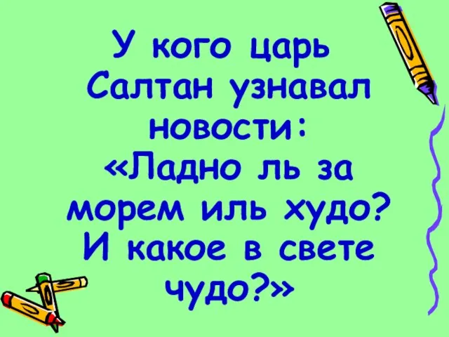 У кого царь Салтан узнавал новости: «Ладно ль за морем иль худо?