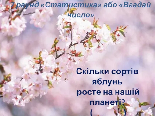 7 раунд «Статистика» або «Вгадай число» Скільки сортів яблунь росте на нашій