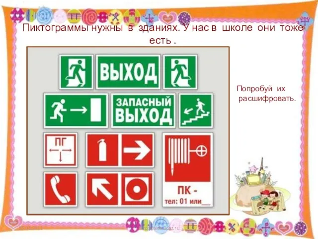 Пиктограммы нужны в зданиях. У нас в школе они тоже есть . http://aida.ucoz.ru Попробуй их расшифровать.