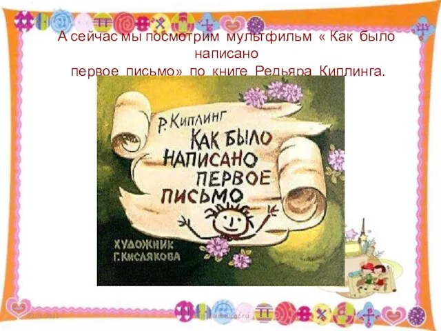 А сейчас мы посмотрим мультфильм « Как было написано первое письмо» по книге Редьяра Киплинга. http://aida.ucoz.ru