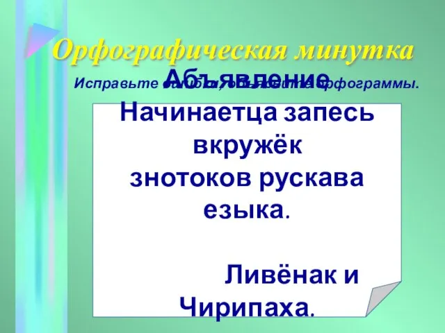 Орфографическая минутка Абъявление Начинаетца запесь вкружёк знотоков рускава езыка. Ливёнак и Чирипаха. Исправьте ошибки, объясните орфограммы.