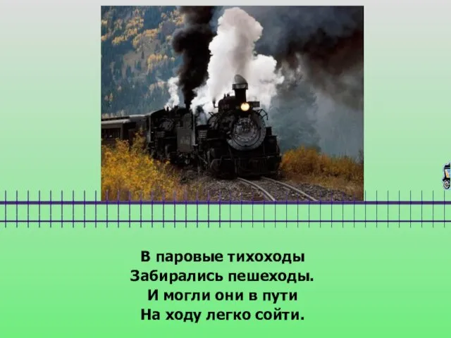 В паровые тихоходы Забирались пешеходы. И могли они в пути На ходу легко сойти.