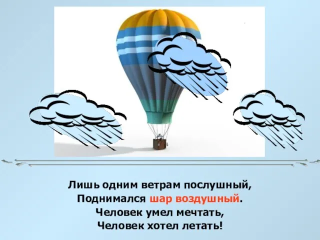 Лишь одним ветрам послушный, Поднимался шар воздушный. Человек умел мечтать, Человек хотел летать!