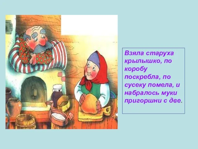 Взяла старуха крылышко, по коробу поскребла, по сусеку помела, и набралось муки пригоршни с две.