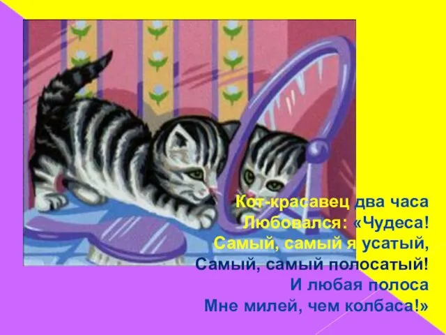 Кот-красавец два часа Любовался: «Чудеса! Самый, самый я усатый, Самый, самый полосатый!