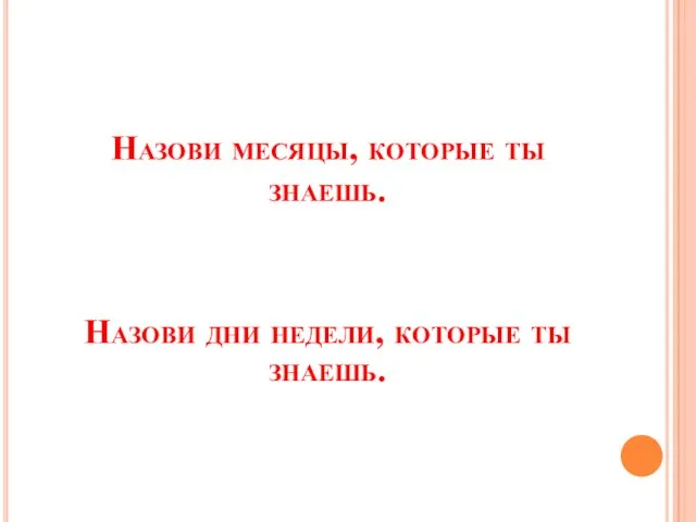 Назови месяцы, которые ты знаешь. Назови дни недели, которые ты знаешь.