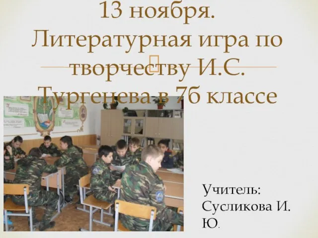 13 ноября. Литературная игра по творчеству И.С. Тургенева в 7б классе Учитель: Сусликова И.Ю.