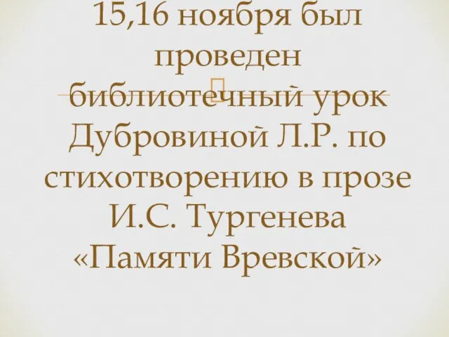 15,16 ноября был проведен библиотечный урок Дубровиной Л.Р. по стихотворению в прозе И.С. Тургенева «Памяти Вревской»