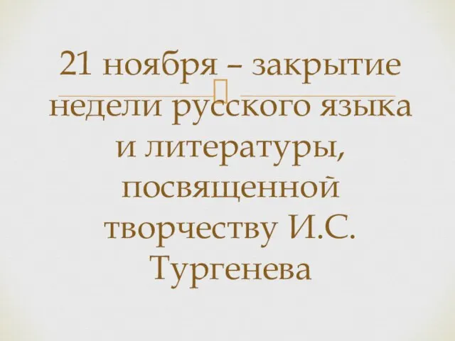 21 ноября – закрытие недели русского языка и литературы, посвященной творчеству И.С. Тургенева