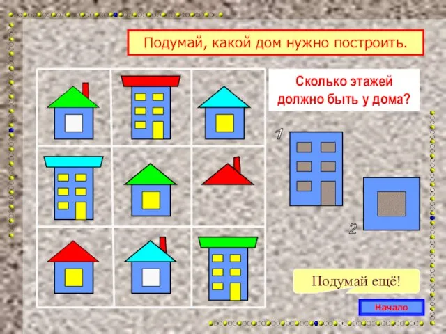 Сколько этажей должно быть у дома? Подумай ещё! Начало Подумай, какой дом нужно построить. 2 1