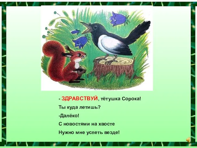 - ЗДРАВСТВУЙ, тётушка Сорока! Ты куда летишь? -Далёко! С новостями на хвосте Нужно мне успеть везде!