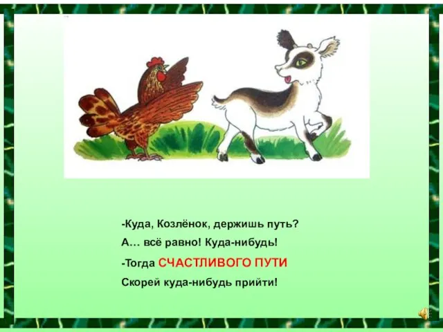 -Куда, Козлёнок, держишь путь? А… всё равно! Куда-нибудь! -Тогда СЧАСТЛИВОГО ПУТИ Скорей куда-нибудь прийти!