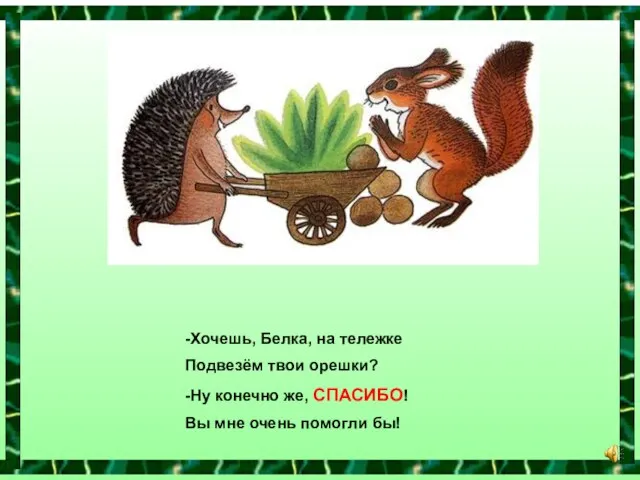 -Хочешь, Белка, на тележке Подвезём твои орешки? -Ну конечно же, СПАСИБО! Вы мне очень помогли бы!