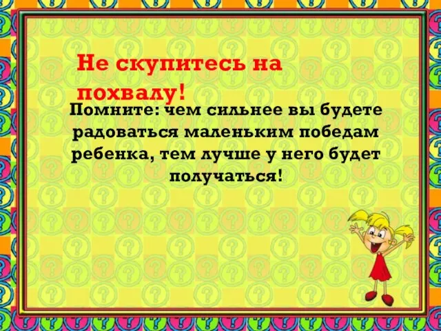 Помните: чем сильнее вы будете радоваться маленьким победам ребенка, тем лучше у