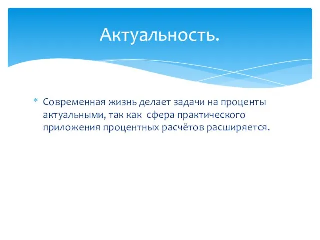 Современная жизнь делает задачи на проценты актуальными, так как сфера практического приложения процентных расчётов расширяется. Актуальность.