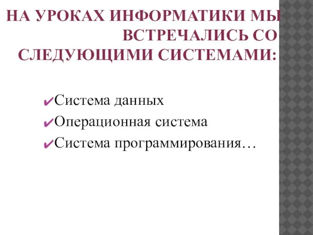 на уроках информатики мы встречались со следующими системами: Система данных Операционная система Система программирования…