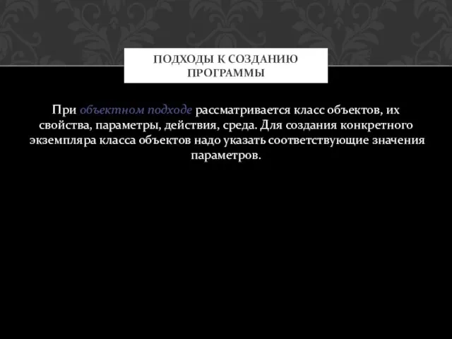 При объектном подходе рассматривается класс объектов, их свойства, параметры, действия, среда. Для