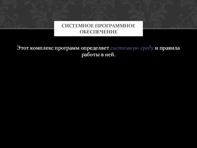 Этот комплекс программ определяет системную среду и правила работы в ней. СИСТЕМНОЕ ПРОГРАММНОЕ ОБЕСПЕЧЕНИЕ