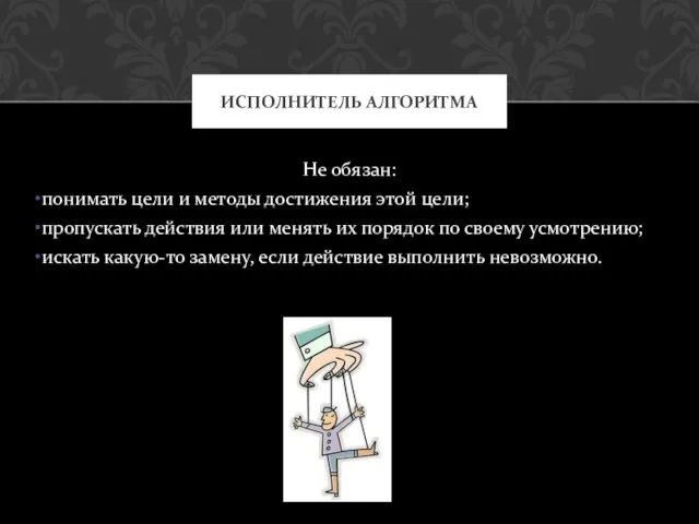 Не обязан: понимать цели и методы достижения этой цели; пропускать действия или