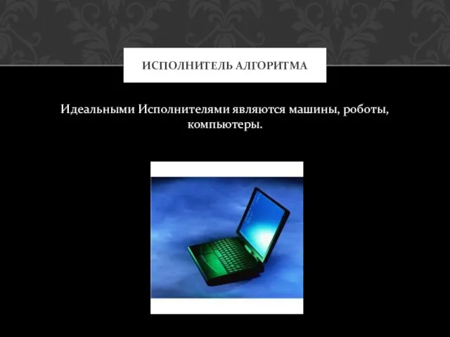 Идеальными Исполнителями являются машины, роботы, компьютеры. ИСПОЛНИТЕЛЬ АЛГОРИТМА