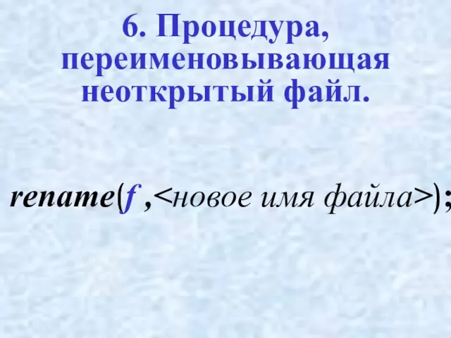 6. Процедура, переименовывающая неоткрытый файл. rename(f , );