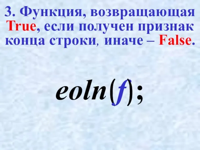 3. Функция, возвращающая True, если получен признак конца строки, иначе – False. eoln(f);