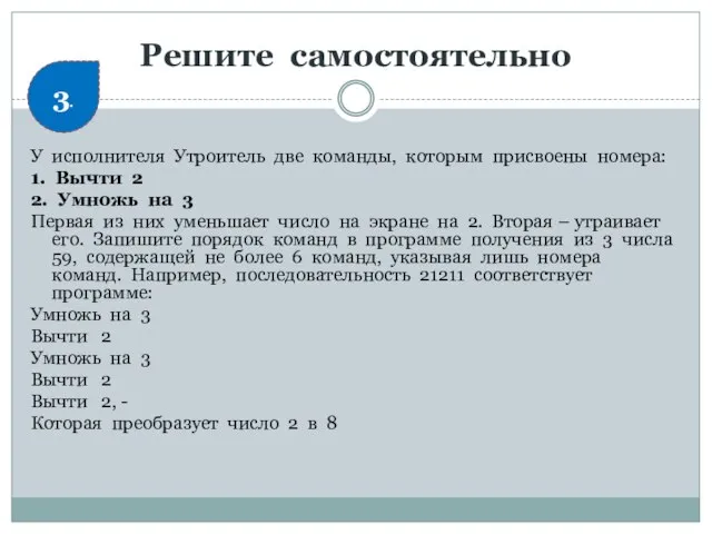 Решите самостоятельно У исполнителя Утроитель две команды, которым присвоены номера: 1. Вычти