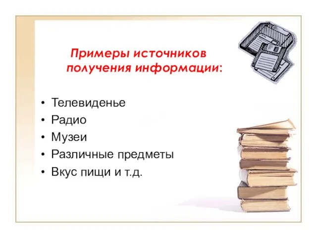 Примеры источников получения информации: Телевиденье Радио Музеи Различные предметы Вкус пищи и т.д.