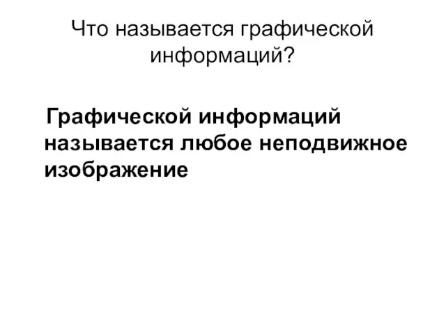 Что называется графической информаций? Графической информаций называется любое неподвижное изображение