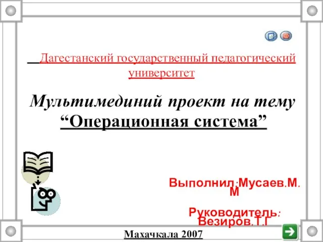 Дагестанский государственный педагогический университет Выполнил:Мусаев.М.М Руководитель:Везиров.Т.Г Мультимединий проект на тему “Операционная система” Махачкала 2007