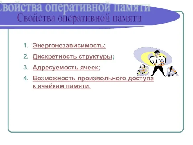 Свойства оперативной памяти Энергонезависимость; Дискретность структуры; Адресуемость ячеек; Возможность произвольного доступа к ячейкам памяти.